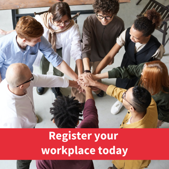 Image of group of people piling their hands together in the middle of a circle, text reads: "register your workplace today"